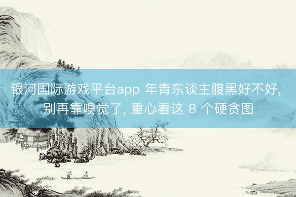 银河国际游戏平台app 年青东谈主腹黑好不好， 别再靠嗅觉了， 重心看这 8 个硬贪图