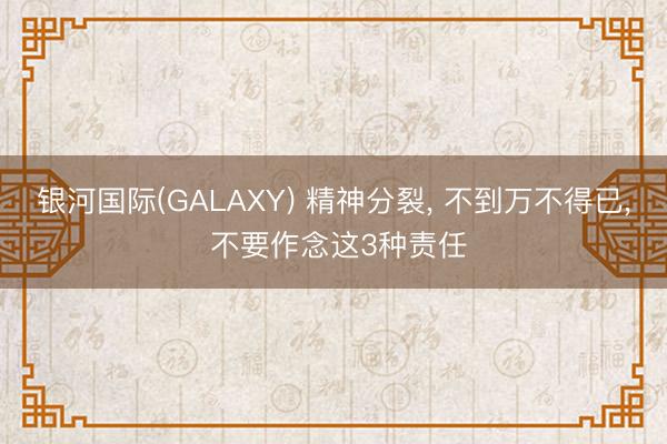 银河国际(GALAXY) 精神分裂, 不到万不得已, 不要作念这3种责任