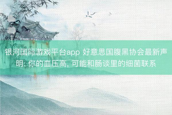 银河国际游戏平台app 好意思国腹黑协会最新声明: 你的血压高， 可能和肠谈里的细菌联系
