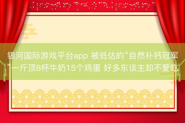 银河国际游戏平台app 被低估的“自然补钙冠军”一斤顶8杯牛奶15个鸡蛋 好多东谈主却不爱吃