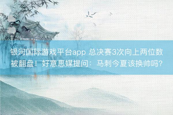 银河国际游戏平台app 总决赛3次向上两位数被翻盘！好意思媒提问：马刺今夏该换帅吗？