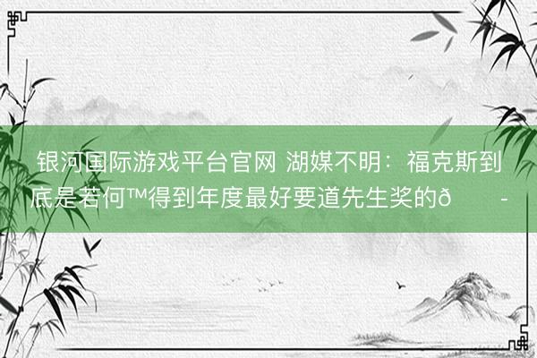 银河国际游戏平台官网 湖媒不明：福克斯到底是若何™得到年度最好要道先生奖的😭