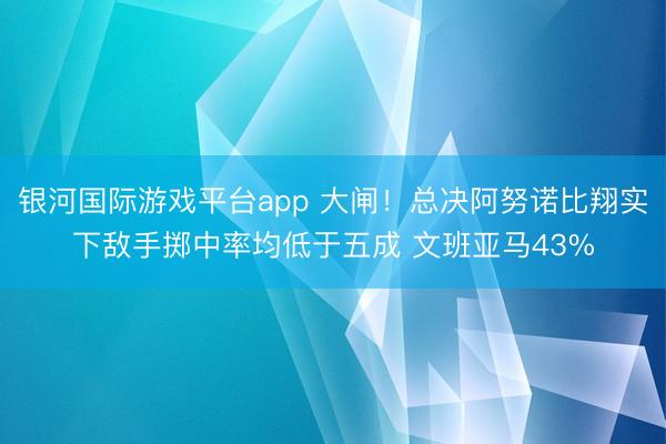 银河国际游戏平台app 大闸！总决阿努诺比翔实下敌手掷中率均低于五成 文班亚马43%