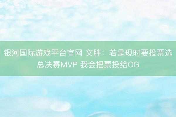 银河国际游戏平台官网 文胖：若是现时要投票选总决赛MVP 我会把票投给OG