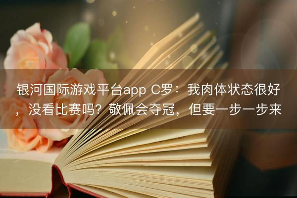 银河国际游戏平台app C罗：我肉体状态很好，没看比赛吗？敬佩会夺冠，但要一步一步来