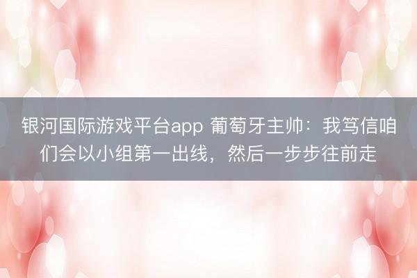 银河国际游戏平台app 葡萄牙主帅:我笃信咱们会以小组第一出线,然后一步步往前走
