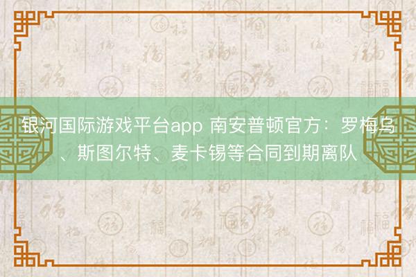 银河国际游戏平台app 南安普顿官方：罗梅乌、斯图尔特、麦卡锡等合同到期离队