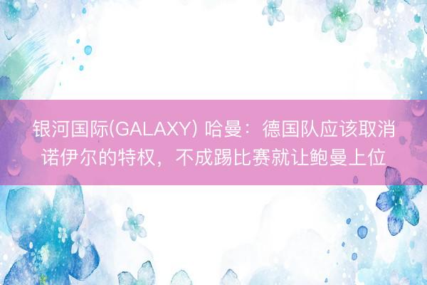 银河国际(GALAXY) 哈曼:德国队应该取消诺伊尔的特权,不成踢比赛就让鲍曼上位