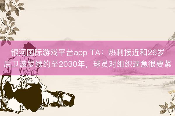 银河国际游戏平台app TA:热刺接近和26岁后卫波罗续约至2030年,球员对组织遑急很要紧