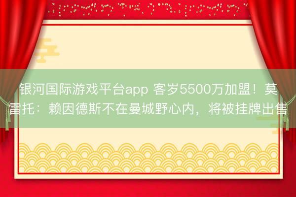 银河国际游戏平台app 客岁5500万加盟!莫雷托:赖因德斯不在曼城野心内,将被挂牌出售