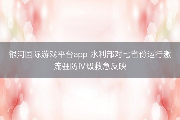 银河国际游戏平台app 水利部对七省份运行激流驻防Ⅳ级救急反映
