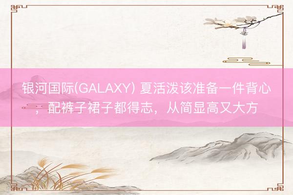 银河国际(GALAXY) 夏活泼该准备一件背心,配裤子裙子都得志,从简显高又大方
