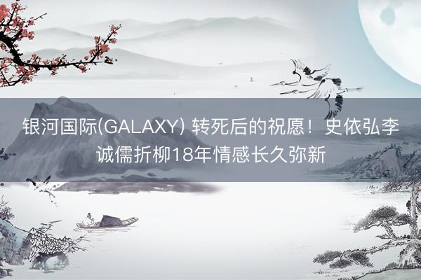 银河国际(GALAXY) 转死后的祝愿！史依弘李诚儒折柳18年情感长久弥新