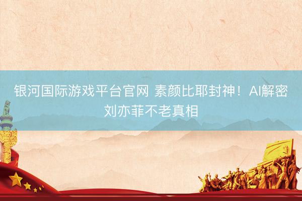 银河国际游戏平台官网 素颜比耶封神!AI解密刘亦菲不老真相