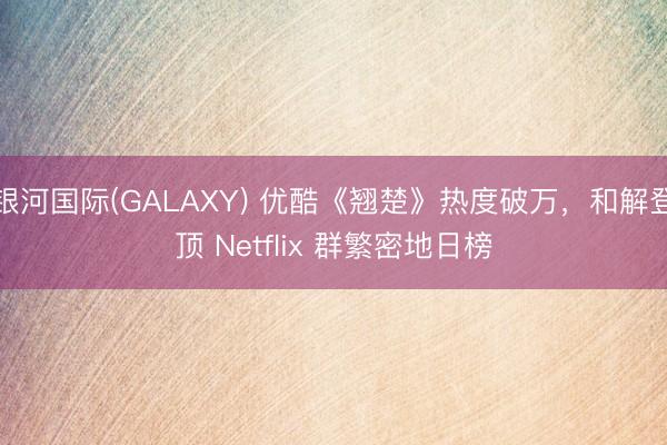 银河国际(GALAXY) 优酷《翘楚》热度破万，和解登顶 Netflix 群繁密地日榜