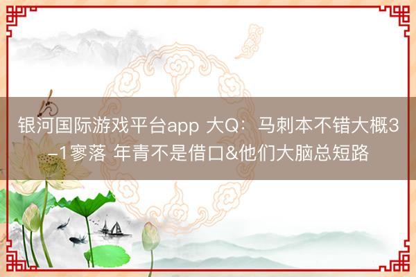银河国际游戏平台app 大Q：马刺本不错大概3-1寥落 年青不是借口&他们大脑总短路