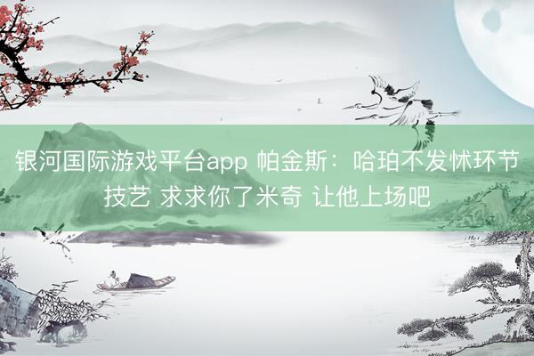 银河国际游戏平台app 帕金斯：哈珀不发怵环节技艺 求求你了米奇 让他上场吧