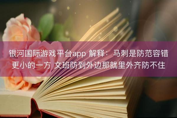 银河国际游戏平台app 解释:马刺是防范容错更小的一方 文班防到外边那就里外齐防不住