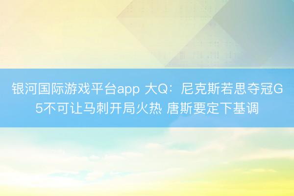 银河国际游戏平台app 大Q：尼克斯若思夺冠G5不可让马刺开局火热 唐斯要定下基调