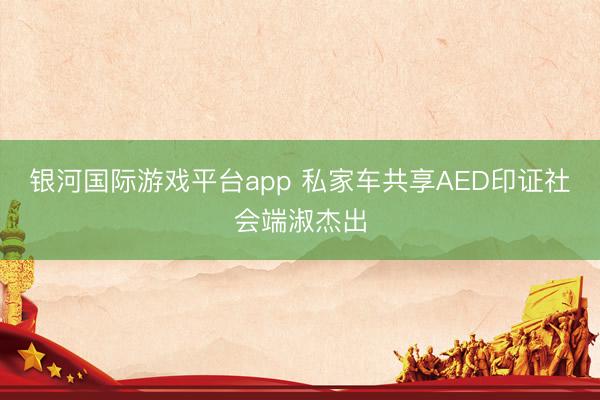 银河国际游戏平台app 私家车共享AED印证社会端淑杰出