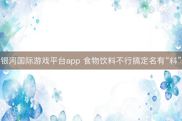 银河国际游戏平台app 食物饮料不行搞定名有“料”