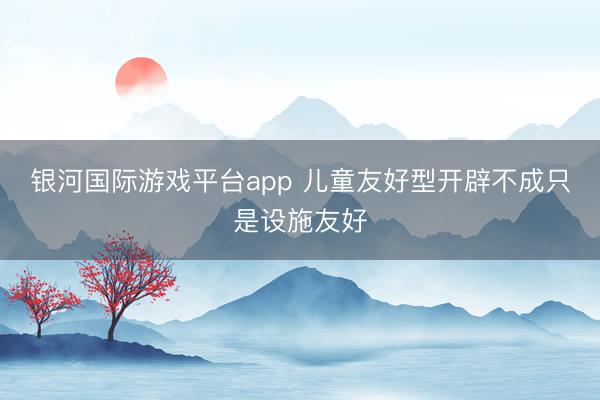 银河国际游戏平台app 儿童友好型开辟不成只是设施友好