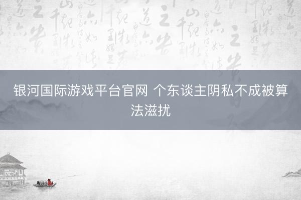 银河国际游戏平台官网 个东谈主阴私不成被算法滋扰