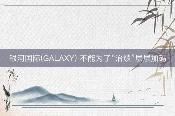 银河国际(GALAXY) 不能为了“治绩”层层加码