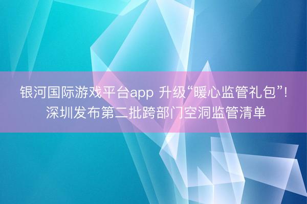 银河国际游戏平台app 升级“暖心监管礼包”! 深圳发布第二批跨部门空洞监管清单