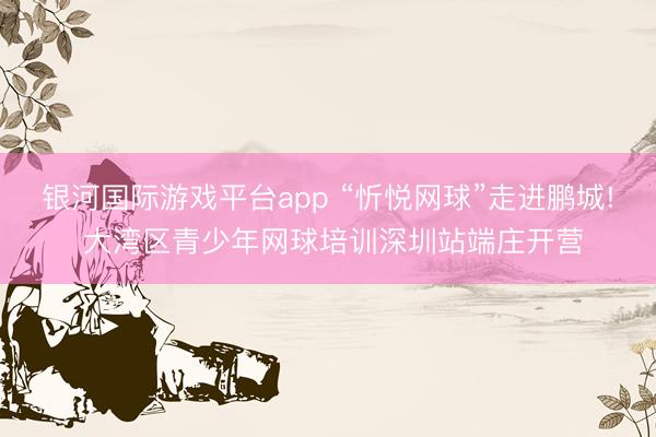 银河国际游戏平台app “忻悦网球”走进鹏城! 大湾区青少年网球培训深圳站端庄开营