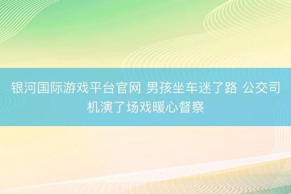 银河国际游戏平台官网 男孩坐车迷了路 公交司机演了场戏暖心督察