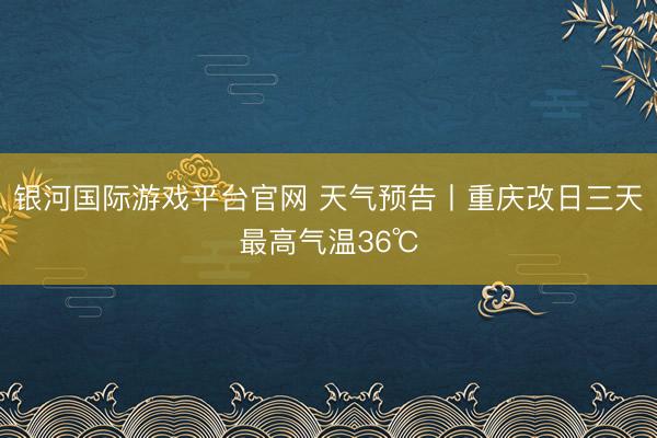 银河国际游戏平台官网 天气预告丨重庆改日三天最高气温36℃