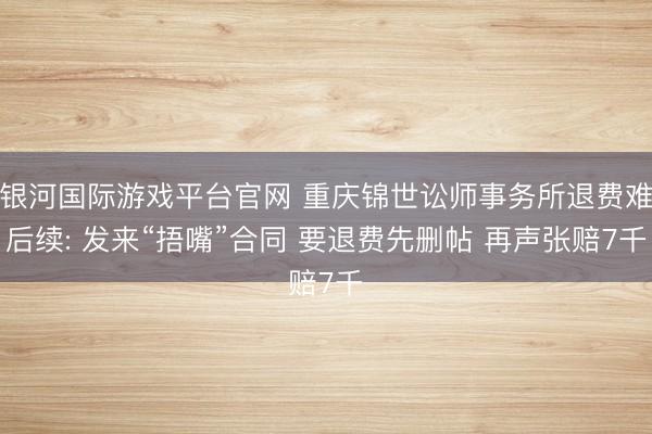 银河国际游戏平台官网 重庆锦世讼师事务所退费难后续: 发来“捂嘴”合同 要退费先删帖 再声张赔7千