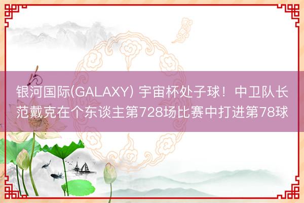 银河国际(GALAXY) 宇宙杯处子球！中卫队长范戴克在个东谈主第728场比赛中打进第78球