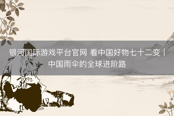 银河国际游戏平台官网 看中国好物七十二变｜中国雨伞的全球进阶路