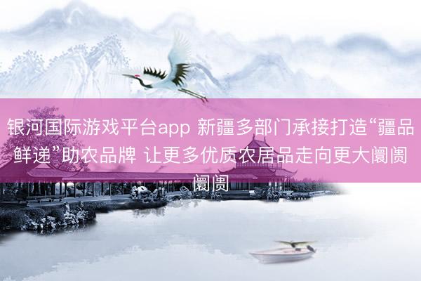 银河国际游戏平台app 新疆多部门承接打造“疆品鲜递”助农品牌 让更多优质农居品走向更大阛阓
