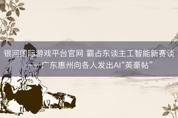 银河国际游戏平台官网 霸占东谈主工智能新赛谈——广东惠州向各人发出AI“英豪帖”