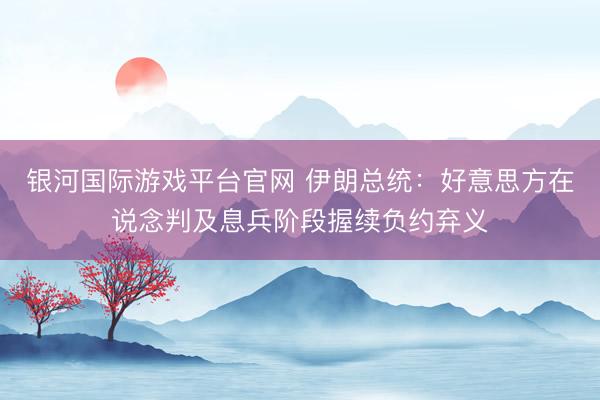 银河国际游戏平台官网 伊朗总统:好意思方在说念判及息兵阶段握续负约弃义