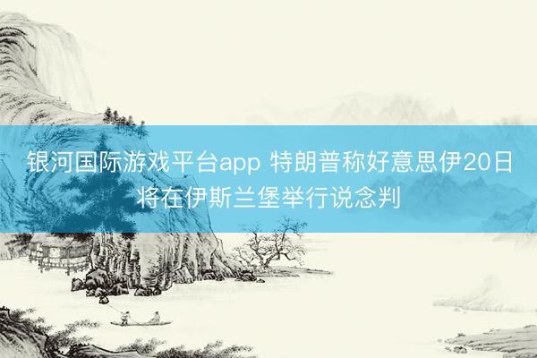 银河国际游戏平台app 特朗普称好意思伊20日将在伊斯兰堡举行说念判