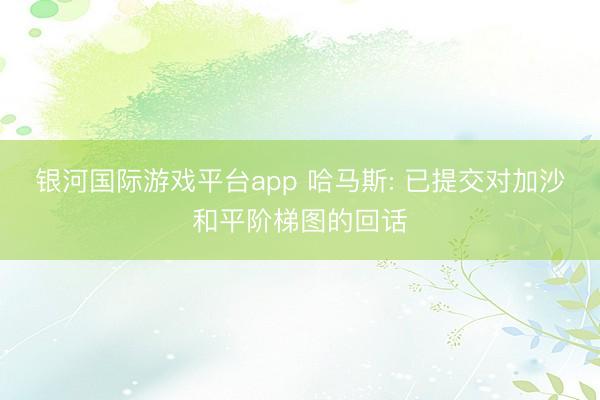 银河国际游戏平台app 哈马斯: 已提交对加沙和平阶梯图的回话