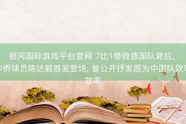 银河国际游戏平台官网 7比1惨败德国队背后， 华侨球员陈达毅首发登场， 曾公开抒发愿为中国队效率