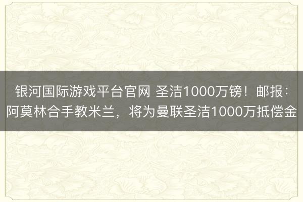 银河国际游戏平台官网 圣洁1000万镑！邮报：阿莫林合手教米兰，将为曼联圣洁1000万抵偿金