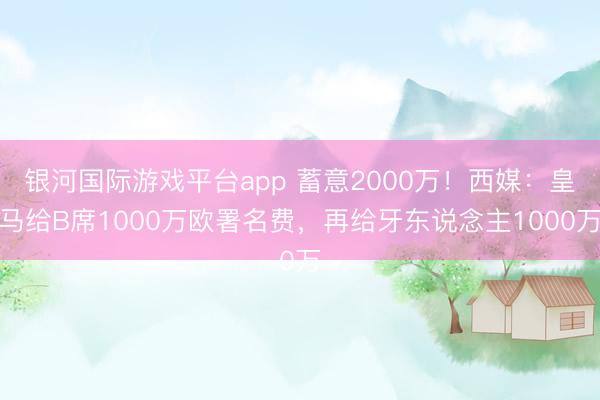 银河国际游戏平台app 蓄意2000万！西媒：皇马给B席1000万欧署名费，再给牙东说念主1000万