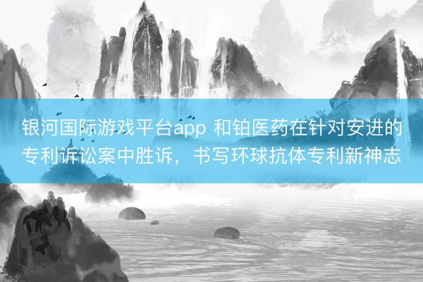 银河国际游戏平台app 和铂医药在针对安进的专利诉讼案中胜诉，书写环球抗体专利新神志