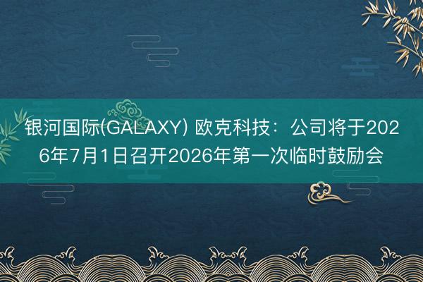 银河国际(GALAXY) 欧克科技：公司将于2026年7月1日召开2026年第一次临时鼓励会