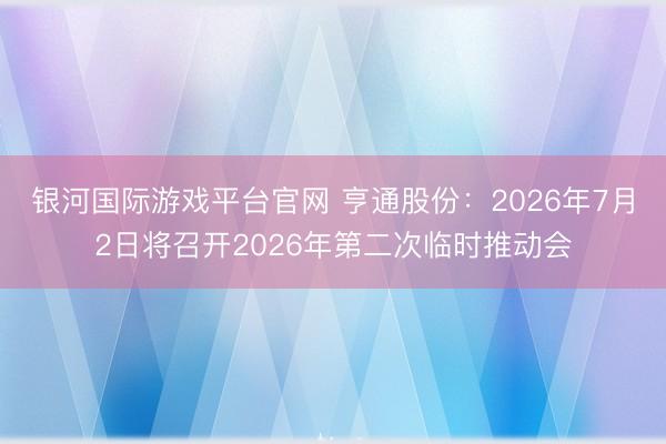 银河国际游戏平台官网 亨通股份：2026年7月2日将召开2026年第二次临时推动会