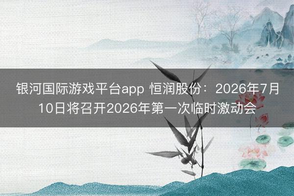 银河国际游戏平台app 恒润股份：2026年7月10日将召开2026年第一次临时激动会