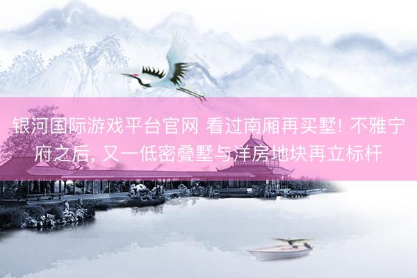 银河国际游戏平台官网 看过南厢再买墅! 不雅宁府之后， 又一低密叠墅与洋房地块再立标杆
