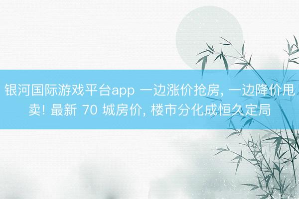 银河国际游戏平台app 一边涨价抢房， 一边降价甩卖! 最新 70 城房价， 楼市分化成恒久定局