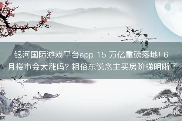 银河国际游戏平台app 15 万亿重磅落地! 6 月楼市会大涨吗? 粗俗东说念主买房阶梯明晰了